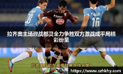 拉齐奥主场迎战都灵全力争胜双方激战成平局精彩纷呈