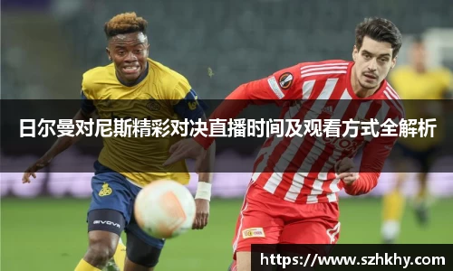 日尔曼对尼斯精彩对决直播时间及观看方式全解析