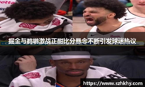 掘金与鹈鹕激战正酣比分悬念不断引发球迷热议