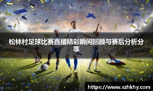 松林村足球比赛直播精彩瞬间回顾与赛后分析分享