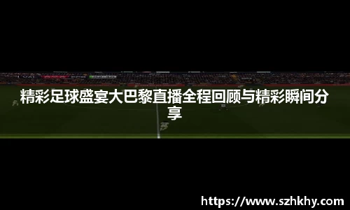 精彩足球盛宴大巴黎直播全程回顾与精彩瞬间分享