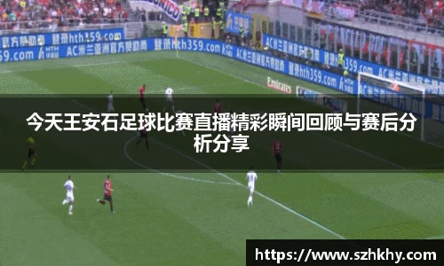 今天王安石足球比赛直播精彩瞬间回顾与赛后分析分享