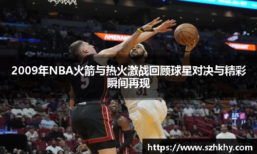 2009年NBA火箭与热火激战回顾球星对决与精彩瞬间再现