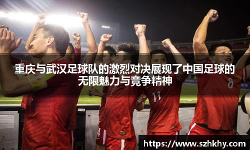 重庆与武汉足球队的激烈对决展现了中国足球的无限魅力与竞争精神