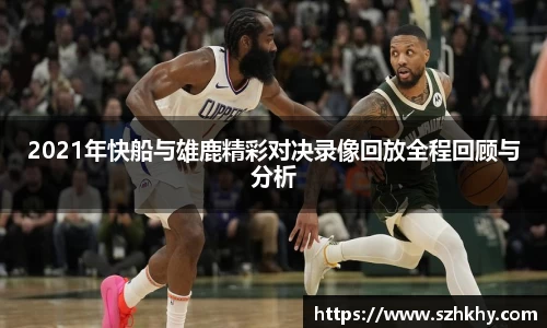 2021年快船与雄鹿精彩对决录像回放全程回顾与分析