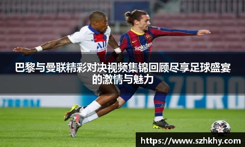 巴黎与曼联精彩对决视频集锦回顾尽享足球盛宴的激情与魅力