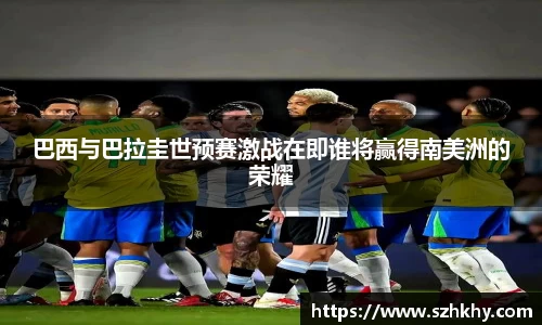 巴西与巴拉圭世预赛激战在即谁将赢得南美洲的荣耀