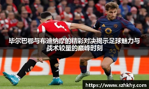 毕尔巴鄂与布迪纳摩的精彩对决揭示足球魅力与战术较量的巅峰时刻