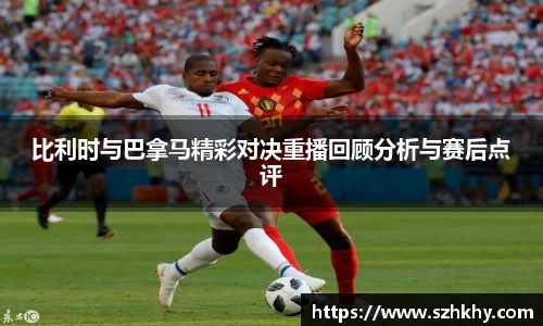 比利时与巴拿马精彩对决重播回顾分析与赛后点评