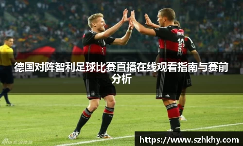 德国对阵智利足球比赛直播在线观看指南与赛前分析
